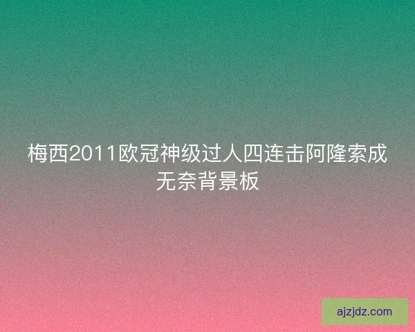 梅西2011欧冠神级过人四连击阿隆索成无奈背景板