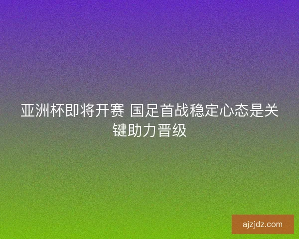 亚洲杯即将开赛 国足首战稳定心态是关键助力晋级 亚洲杯即将开赛 国足首战稳定心态是关键助力晋级