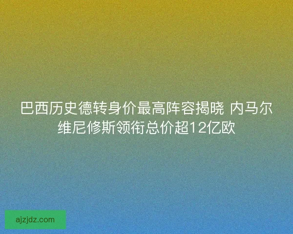 巴西历史德转身价最高阵容揭晓 内马尔维尼修斯领衔总价超12亿欧 巴西历史德转身价最高阵容揭晓 内马尔维尼修斯领衔总价超12亿欧