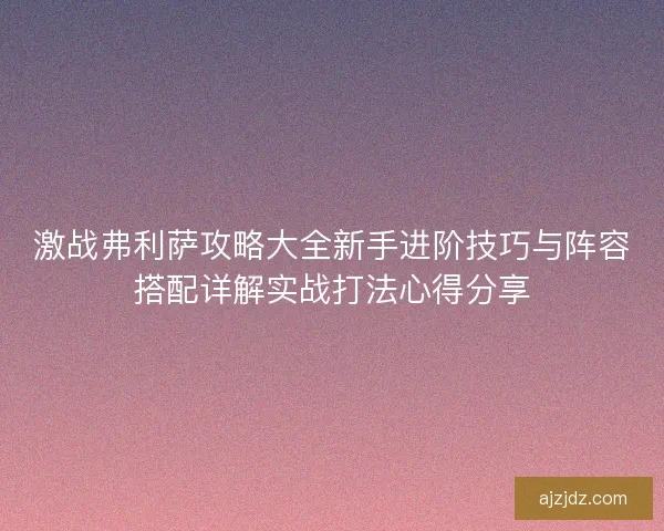 激战弗利萨攻略大全新手进阶技巧与阵容搭配详解实战打法心得分享
