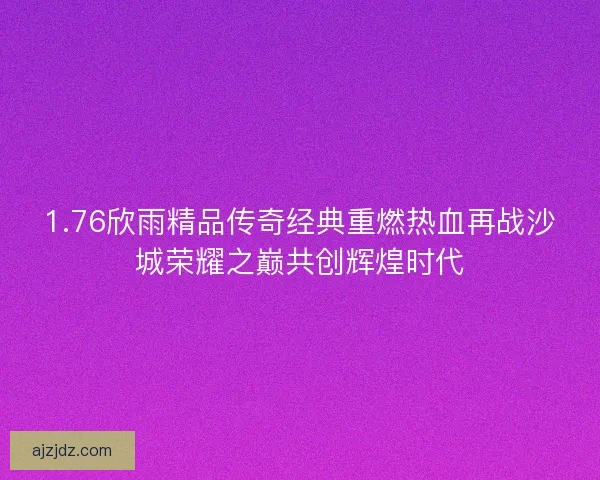 1.76欣雨精品传奇经典重燃热血再战沙城荣耀之巅共创辉煌时代