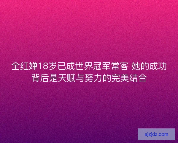全红婵18岁已成世界冠军常客 她的成功背后是天赋与努力的完美结合