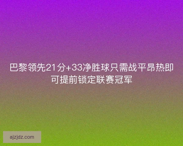 巴黎领先21分+33净胜球只需战平昂热即可提前锁定联赛冠军
