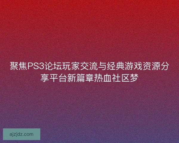聚焦PS3论坛玩家交流与经典游戏资源分享平台新篇章热血社区梦