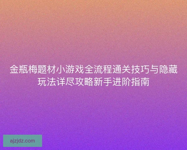金瓶梅题材小游戏全流程通关技巧与隐藏玩法详尽攻略新手进阶指南 金瓶梅题材小游戏全流程通关技巧与隐藏玩法详尽攻略新手进阶指南