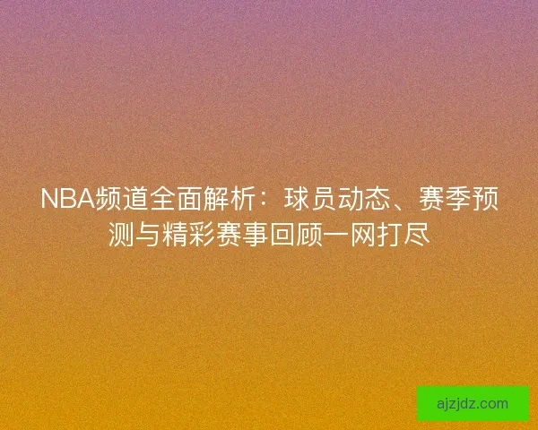 NBA频道全面解析:球员动态、赛季预测与精彩赛事回顾一网打尽 NBA频道全面解析:球员动态、赛季预测与精彩赛事回顾一网打尽