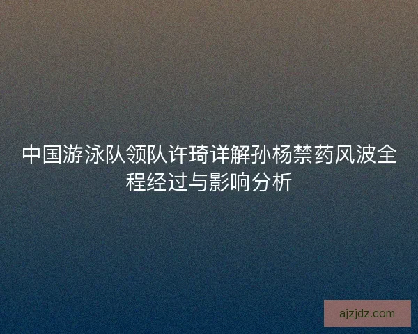 中国游泳队领队许琦详解孙杨禁药风波全程经过与影响分析 中国游泳队领队许琦详解孙杨禁药风波全程经过与影响分析