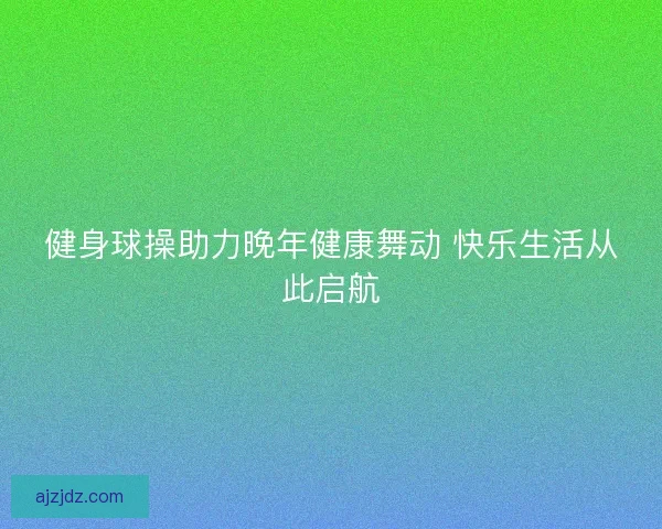 健身球操助力晚年健康舞动 快乐生活从此启航
