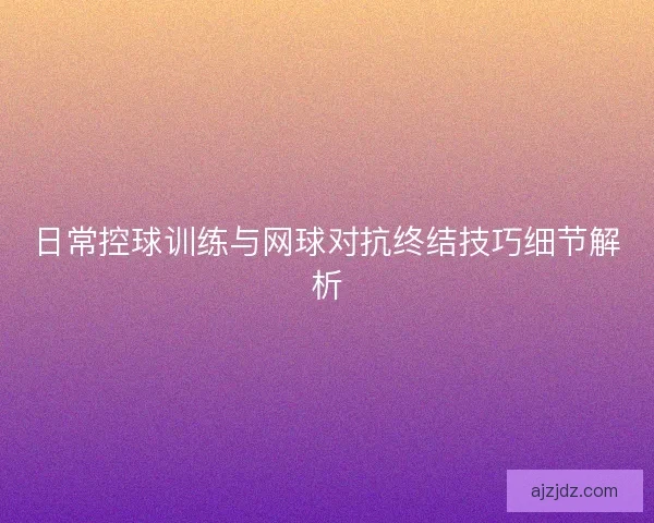 日常控球训练与网球对抗终结技巧细节解析 日常控球训练与网球对抗终结技巧细节解析