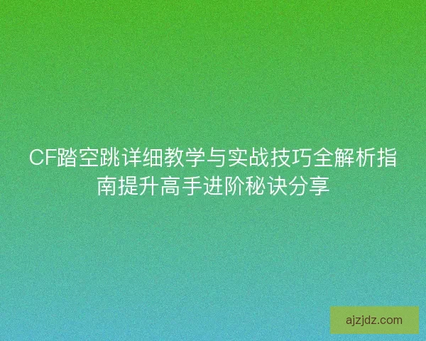 CF踏空跳详细教学与实战技巧全解析指南提升高手进阶秘诀分享