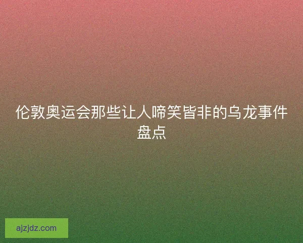 伦敦奥运会那些让人啼笑皆非的乌龙事件盘点