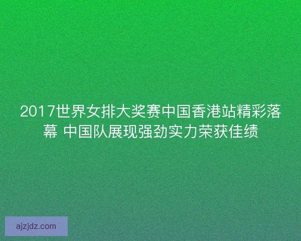 2017世界女排大奖赛中国香港站精彩落幕 中国队展现强劲实力荣获佳绩 2017世界女排大奖赛中国香港站精彩落幕 中国队展现强劲实力荣获佳绩