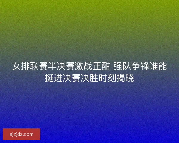 女排联赛半决赛激战正酣 强队争锋谁能挺进决赛决胜时刻揭晓 女排联赛半决赛激战正酣 强队争锋谁能挺进决赛决胜时刻揭晓
